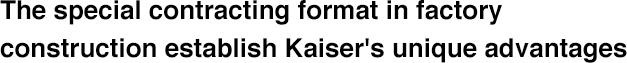 The special contracting format in factory construction establish Kaiser's unique advantages