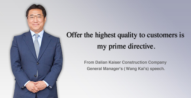 Offer the highest quality to customers is my prime directive. 
                    																		From Dalian Kaiser Construction Company General Manager's ( Wang Kai's) speech.