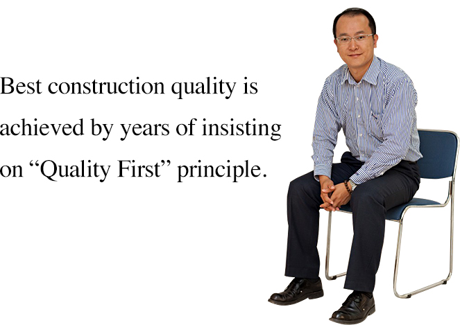 Best construction quality is achieved by years of insisting on “Quality First” principle.