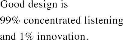 Good design is 99% concentrated listening and 1% innovation.