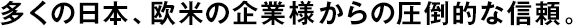 多くの日本、欧米の企業様からの圧倒的な信頼。